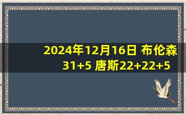 2024年12月16日 布伦森31+5 唐斯22+22+5 大瓦格纳32+6 尼克斯轻取魔术